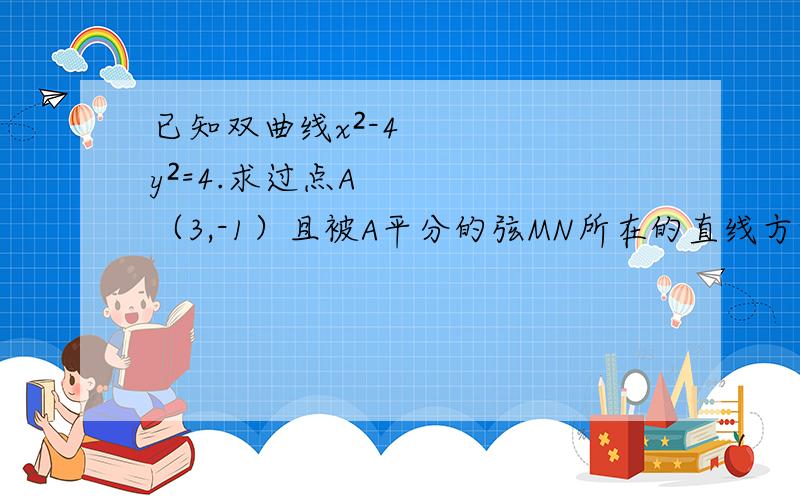 已知双曲线x²-4y²=4.求过点A（3,-1）且被A平分的弦MN所在的直线方程 谢已知双曲线x²-4y²=4.求过点A（3,-1）且被A平分的弦MN所在的直线方程