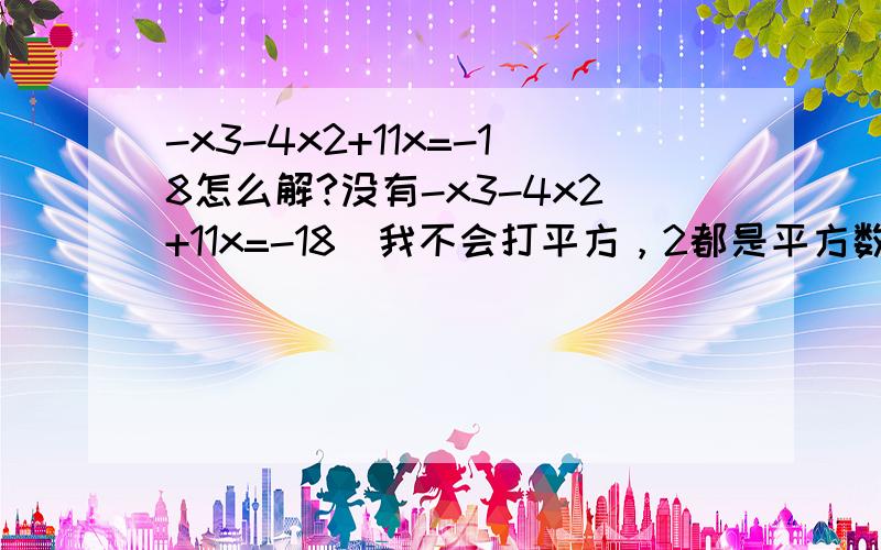 -x3-4x2+11x=-18怎么解?没有-x3-4x2+11x=-18（我不会打平方，2都是平方数）