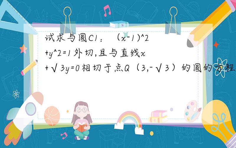 试求与圆C1：（x-1)^2+y^2=1外切,且与直线x+√3y=0相切于点Q（3,-√3）的圆的方程.