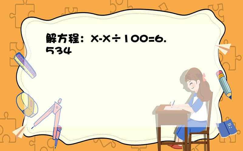 解方程：X-X÷100=6.534