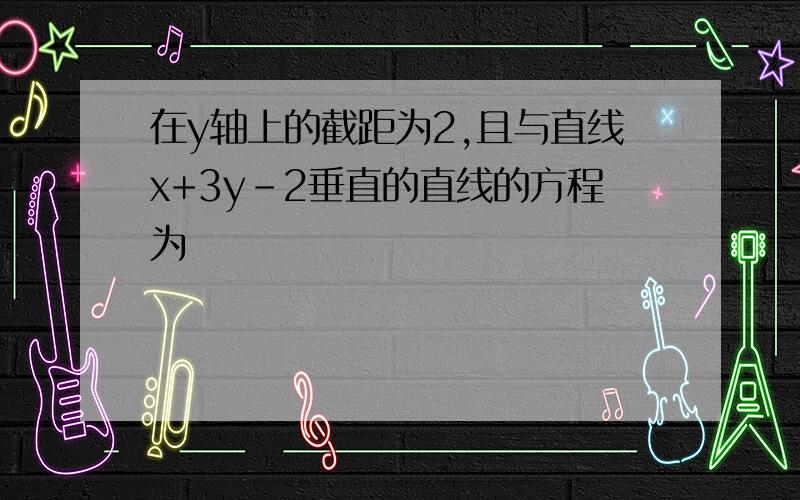 在y轴上的截距为2,且与直线x+3y-2垂直的直线的方程为