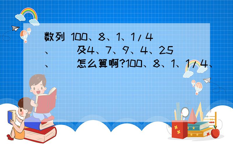 数列 100、8、1、1/4、（）及4、7、9、4、25、（）怎么算啊?100、8、1、1/4、（）A.1/4 B.1/12 C.1/20 D.1/324、7、9、4、25、（）A.487 B.441 C.386 D.364