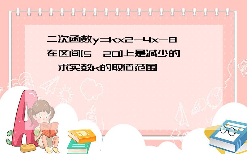 二次函数y=kx2-4x-8在区间[5,20]上是减少的,求实数k的取值范围