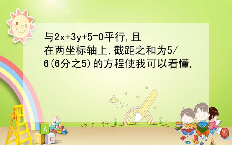 与2x+3y+5=0平行,且在两坐标轴上,截距之和为5/6(6分之5)的方程使我可以看懂,