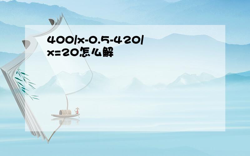 400/x-0.5-420/x=20怎么解