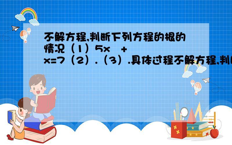 不解方程,判断下列方程的根的情况（1）5x²+x=7（2）.（3）.具体过程不解方程,判断下列方程的根的情况（1）5x²+x=7（2）25x²+20x+4=0（3）（x+1）（4x+1）=2x     求具体过程