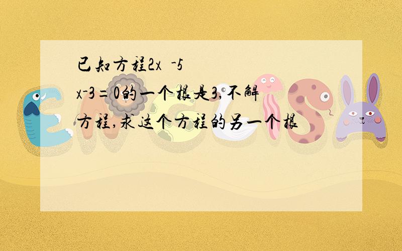 已知方程2x²-5x-3=0的一个根是3,不解方程,求这个方程的另一个根