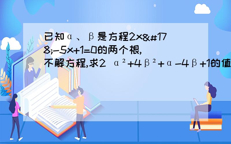 已知α、β是方程2x²-5x+1=0的两个根,不解方程,求2 α²+4β²+α-4β+1的值.