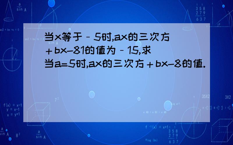 当x等于﹣5时,ax的三次方＋bx-81的值为﹣15,求当a=5时,ax的三次方＋bx-8的值.