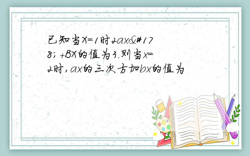 已知当X=1时2ax²+BX的值为3.则当x＝2时,ax的三次方加bx的值为