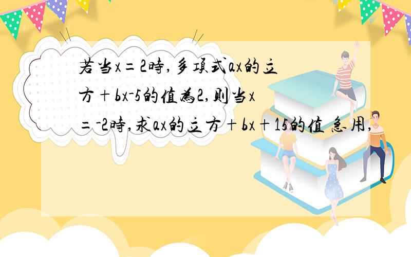 若当x=2时,多项式ax的立方+bx-5的值为2,则当x=-2时,求ax的立方+bx+15的值 急用,