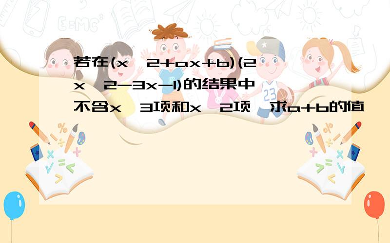 若在(x^2+ax+b)(2x^2-3x-1)的结果中,不含x^3项和x^2项,求a+b的值