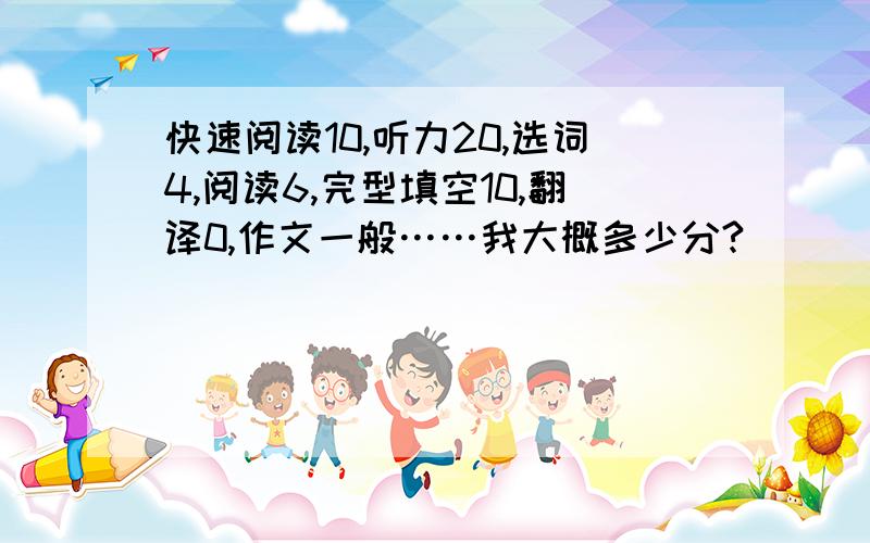 快速阅读10,听力20,选词4,阅读6,完型填空10,翻译0,作文一般……我大概多少分?