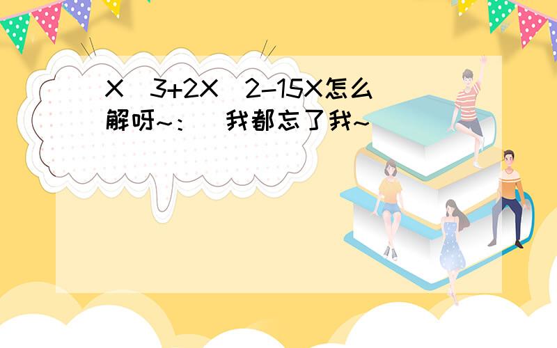 X^3+2X^2-15X怎么解呀~：（我都忘了我~