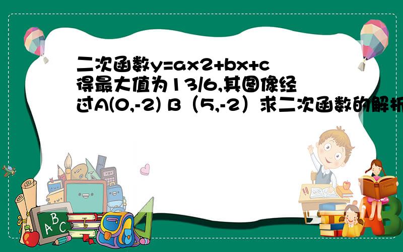 二次函数y=ax2+bx+c得最大值为13/6,其图像经过A(0,-2) B（5,-2）求二次函数的解析式求点B的对应点B'的坐标并判断是否在该二次函数上点C在x轴上，角ACB=90°，且CA＜CB，三角形ABC绕点A逆时针旋转，