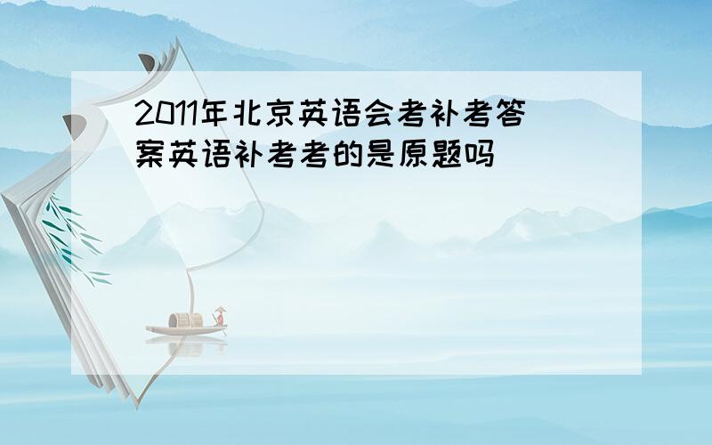 2011年北京英语会考补考答案英语补考考的是原题吗