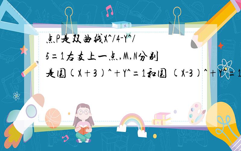 点P是双曲线X^/4-Y^/5=1右支上一点,M,N分别是圆(X+3)^+Y^=1和圆 (X-3)^+Y^=1上的点,则 |PM|-|PN|的最大点P是双曲线X^/4-Y^/5=1右支上一点，M,N分别是圆(X+3)^+Y^=1和圆 (X-3)^+Y^=1上的点，则 |PM|-|PN|的最大值？