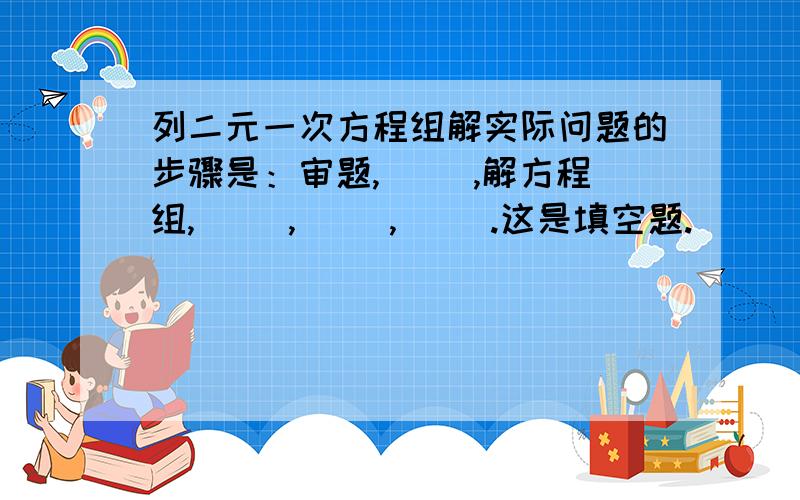 列二元一次方程组解实际问题的步骤是：审题,（ ）,解方程组,（ ）,（ ）,（ ）.这是填空题.