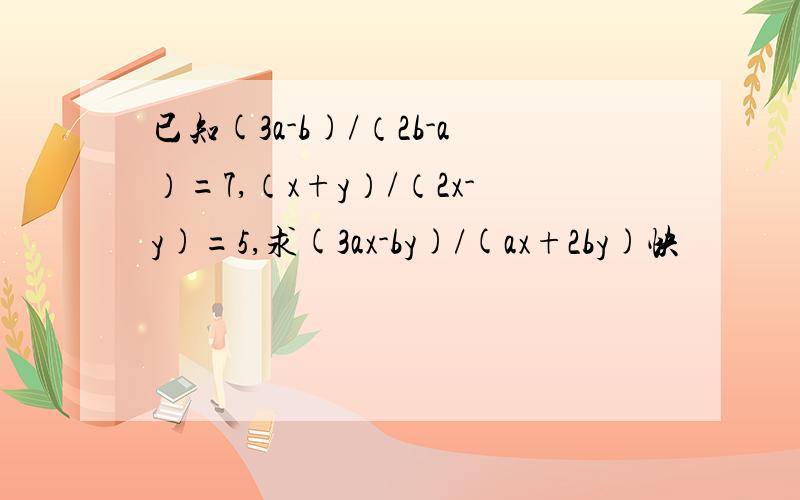 已知(3a-b)/（2b-a）=7,（x+y）/（2x-y)=5,求(3ax-by)/(ax+2by)快