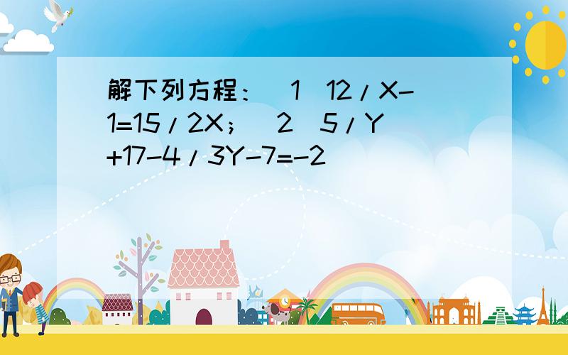 解下列方程：(1）12/X-1=15/2X；（2）5/Y+17-4/3Y-7=-2