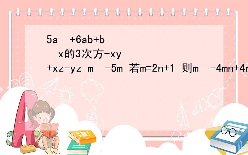 5a²+6ab+b²x的3次方-xy+xz-yz m²-5m 若m=2n+1 则m²-4mn+4n²的值