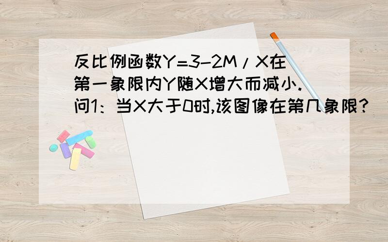 反比例函数Y=3-2M/X在第一象限内Y随X增大而减小.问1：当X大于0时,该图像在第几象限?（2）求正整数M值?快1)图像另一只在那个象限？常数K取值范围？