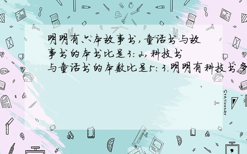 明明有六本故事书,童话书与故事书的本书比是3：2,科技书与童话书的本数比是5：3.明明有科技书多少本?算式需要.要完整很完整的算式