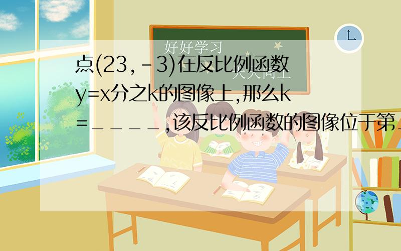 点(23,-3)在反比例函数y=x分之k的图像上,那么k=____,该反比例函数的图像位于第____象限