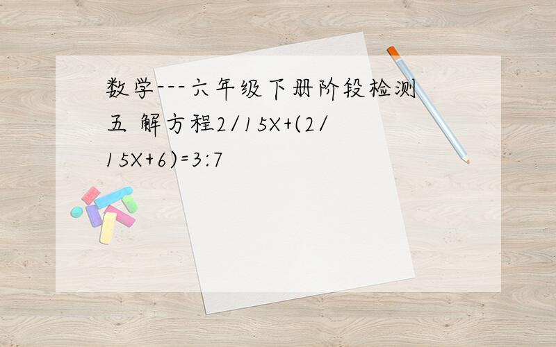 数学---六年级下册阶段检测五 解方程2/15X+(2/15X+6)=3:7