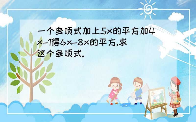 一个多项式加上5x的平方加4x-1得6x-8x的平方,求这个多项式.