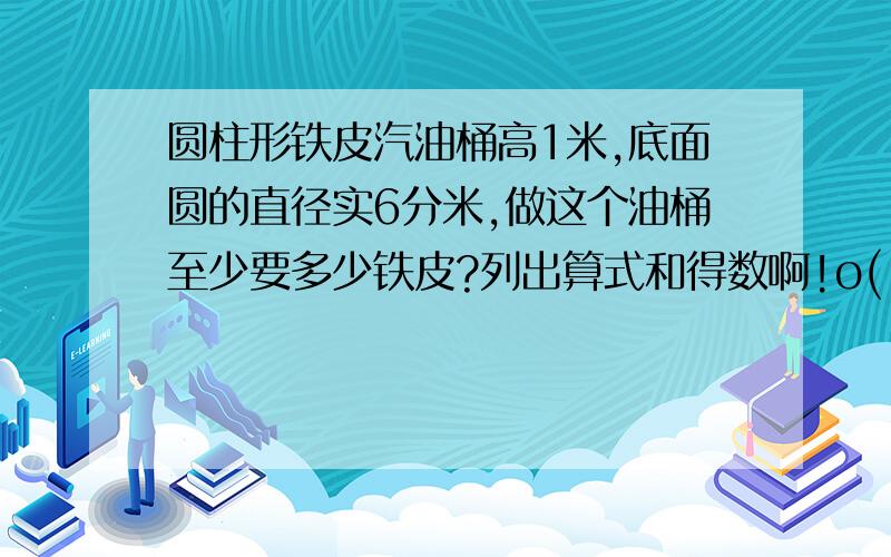 圆柱形铁皮汽油桶高1米,底面圆的直径实6分米,做这个油桶至少要多少铁皮?列出算式和得数啊!o(∩_∩)o...