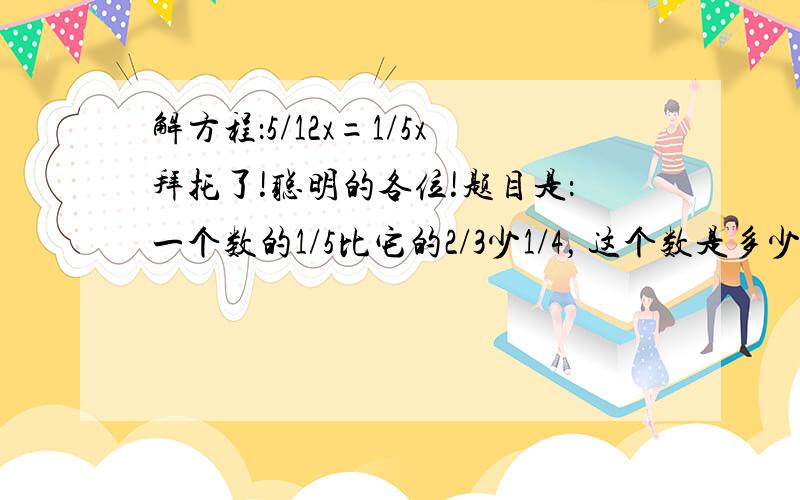 解方程：5/12x=1/5x拜托了!聪明的各位!题目是：一个数的1/5比它的2/3少1/4，这个数是多少？