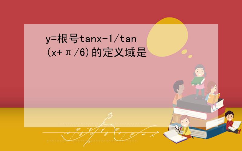 y=根号tanx-1/tan(x+π/6)的定义域是