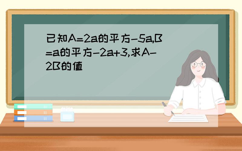 已知A=2a的平方-5a,B=a的平方-2a+3,求A-2B的值