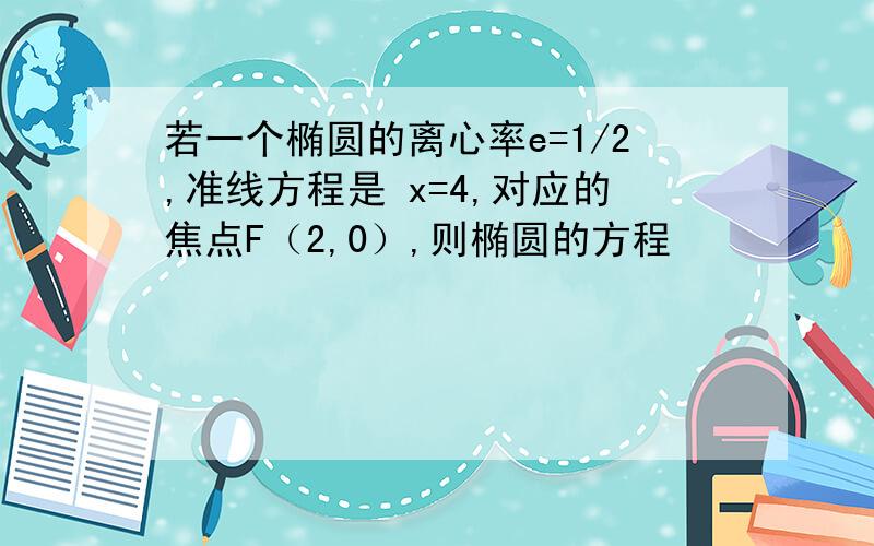 若一个椭圆的离心率e=1/2,准线方程是 x=4,对应的焦点F（2,0）,则椭圆的方程