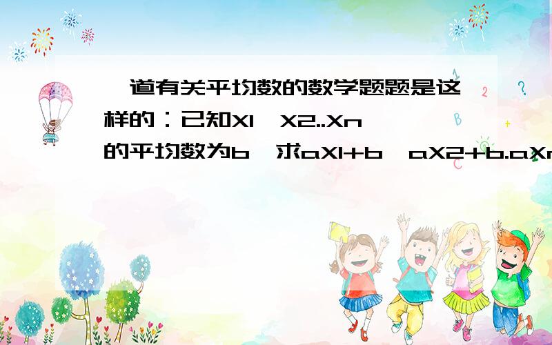 一道有关平均数的数学题题是这样的：已知X1,X2..Xn的平均数为b,求aX1+b,aX2+b.aXn+b的平均数y.我不太懂的是用那一大堆数据去除以n,还是2倍的n,就是说平均数应该是数据和除以数据个数吧,数据个