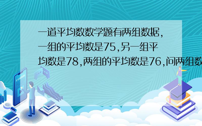 一道平均数数学题有两组数据,一组的平均数是75,另一组平均数是78,两组的平均数是76,问两组数据数量的比是多少.