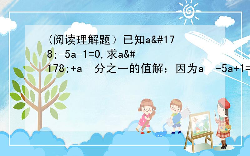 (阅读理解题）已知a²-5a-1=0,求a²+a²分之一的值解：因为a²-5a+1=0,所以a²-1=5a,显然a不等于0,所以a+a分之一=5,所以(a+a分之一)²=5²,所以a²+2+a²分之一=25,所以a²+a²