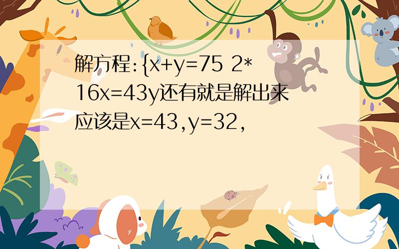 解方程:{x+y=75 2*16x=43y还有就是解出来应该是x=43,y=32,