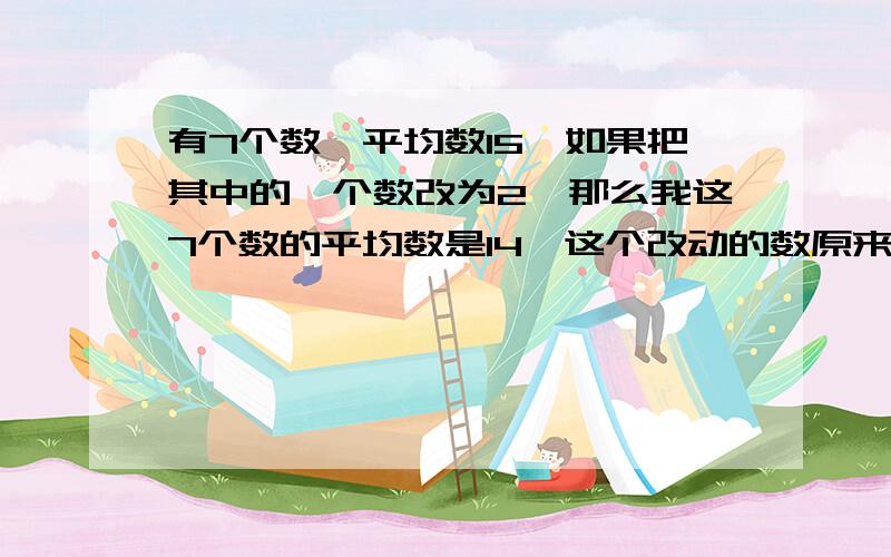 有7个数,平均数15,如果把其中的一个数改为2,那么我这7个数的平均数是14,这个改动的数原来应该是几