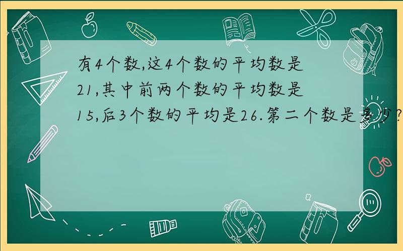 有4个数,这4个数的平均数是21,其中前两个数的平均数是15,后3个数的平均是26.第二个数是多少?