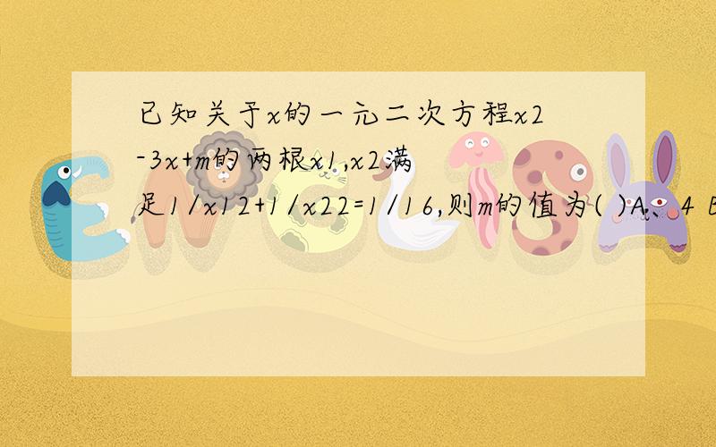 已知关于x的一元二次方程x2-3x+m的两根x1,x2满足1/x12+1/x22=1/16,则m的值为( )A、4 B、－36 C、4或－36 D、－36或－4已知关于x的一元二次方程x2-3x+m的两根x1,x2满足1/x1^2+1/x2^2=1/16,则m的值为( )