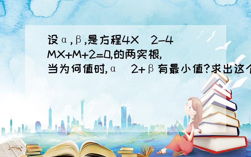 设α,β,是方程4X^2-4MX+M+2=0,的两实根,当为何值时,α^2+β有最小值?求出这个最小值