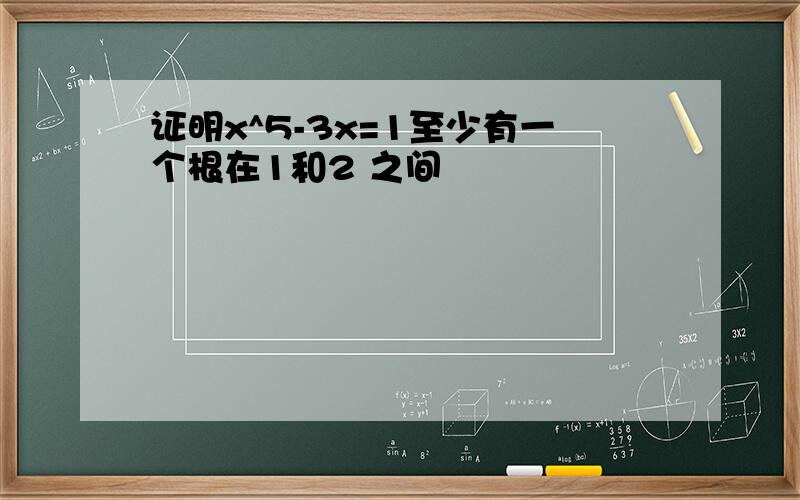 证明x^5-3x=1至少有一个根在1和2 之间