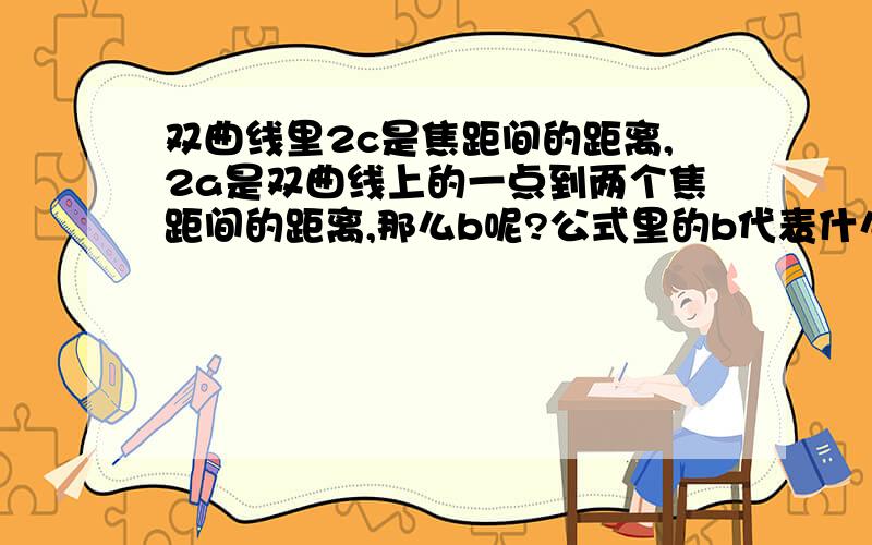 双曲线里2c是焦距间的距离,2a是双曲线上的一点到两个焦距间的距离,那么b呢?公式里的b代表什么?公式里的b是哪一段长度,谢谢`````