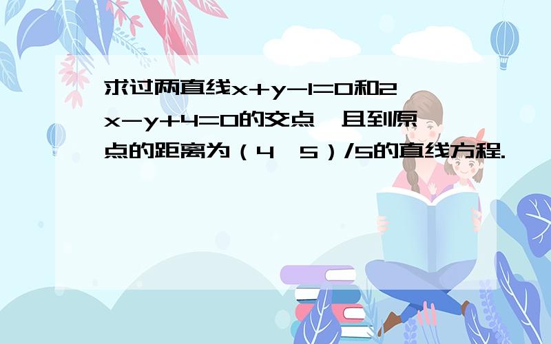 求过两直线x+y-1=0和2x-y+4=0的交点,且到原点的距离为（4√5）/5的直线方程.