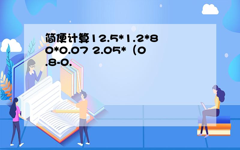 简便计算12.5*1.2*80*0.07 2.05*（0.8-0.