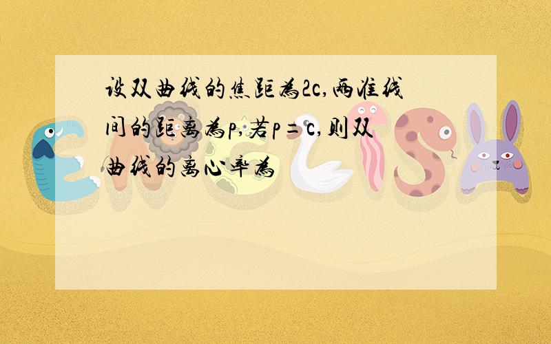 设双曲线的焦距为2c,两准线间的距离为p,若p=c,则双曲线的离心率为