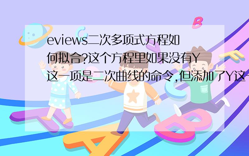 eviews二次多项式方程如何拟合?这个方程里如果没有Y这一项是二次曲线的命令,但添加了Y这一组数据后该如何拟合呢?请回复确定答案！