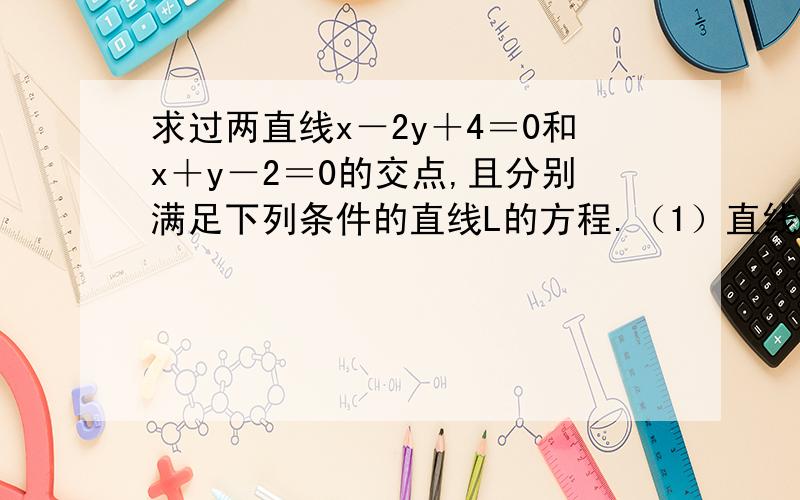 求过两直线x－2y＋4＝0和x＋y－2＝0的交点,且分别满足下列条件的直线L的方程.（1）直线L与直线5x＋3y－6